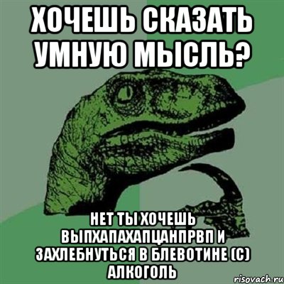 хочешь сказать умную мысль? нет ты хочешь выпхапахапцанпрвп и захлебнуться в блевотине (с) Алкоголь, Мем Филосораптор