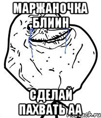 Маржаночка блиин сделай пахвать аа, Мем Forever Alone