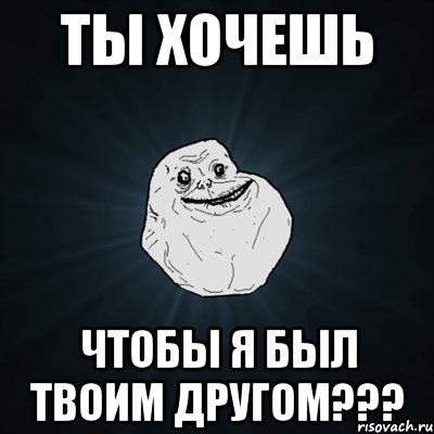 ты хочешь чтобы я был твоим другом???, Мем Forever Alone