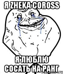 Я Zheka COross Я люблю сосать на ранг, Мем Forever Alone