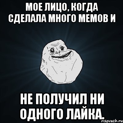 Мое лицо, когда сделала много мемов и не получил ни одного лайка., Мем Forever Alone