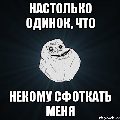 Настолько одинок, что некому сфоткать меня, Мем Forever Alone