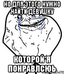 но для этого нужно найти девушку которой я понравлсюь, Мем Forever Alone