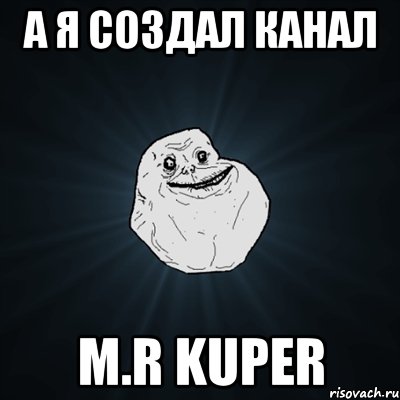 а я создал канал M.R KupeR, Мем Forever Alone