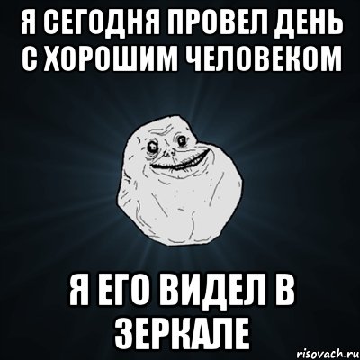 я сегодня провел день с хорошим человеком я его видел в зеркале, Мем Forever Alone