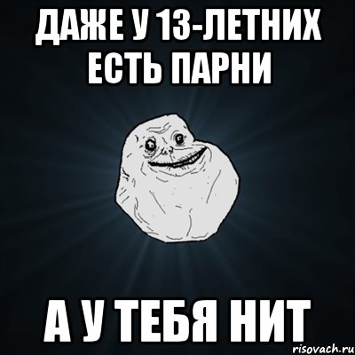 Даже у 13-летних есть парни А у тебя нит, Мем Forever Alone