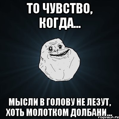 То чувство, когда... Мысли в голову не лезут, хоть молотком долбани..., Мем Forever Alone