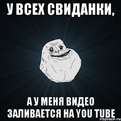 У всех свиданки, А у меня видео заливается на you tube, Мем Forever Alone