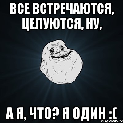 Все встречаются, целуются, ну, А я, что? Я один :(, Мем Forever Alone