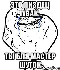 Это пиздец чувак... Ты бля мастер шуток, Мем Forever Alone