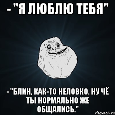 - "Я люблю тебя" - "блин, как-то неловко. ну чё ты нормально же общались.", Мем Forever Alone