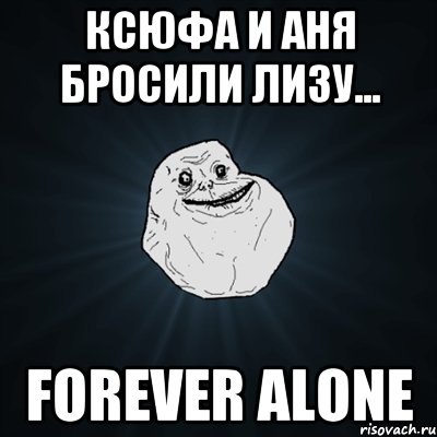 Ксюфа и Аня бросили Лизу... Forever alone, Мем Forever Alone