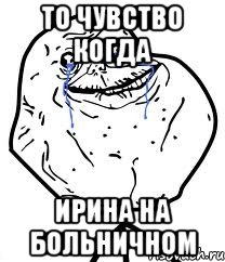 То чувство когда Ирина на больничном, Мем Forever Alone