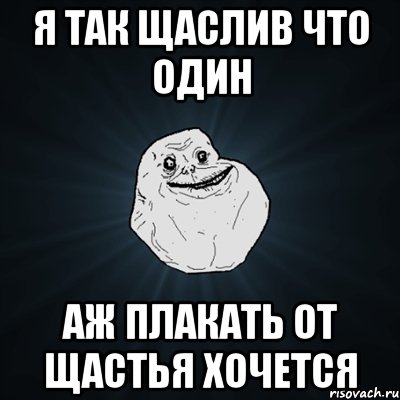 Я так щаслив что один Аж плакать от щастья хочется, Мем Forever Alone