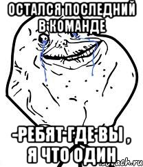 Остался последний в команде -Ребят где вы , я что один, Мем Forever Alone