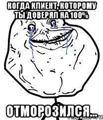 когда клиент, которому ты доверял на 100% отморозился..., Мем Forever Alone