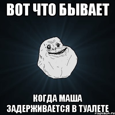 Вот что бывает Когда Маша задерживается в туалете, Мем Forever Alone