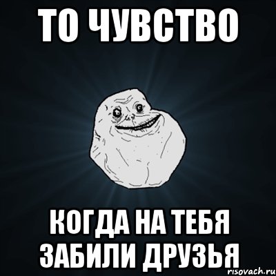 то чувство когда на тебя забили друзья, Мем Forever Alone