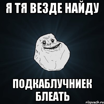 Я тя везде найду Подкаблучниек блеать, Мем Forever Alone