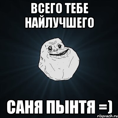 Всего тебе найлучшего Саня Пынтя =), Мем Forever Alone