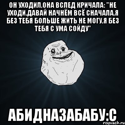 Он уходил,она вслед кричала: "Не уходи,давай начнём всё сначала,я без тебя больше жить не могу,я без тебя с ума сойду" Абидназабабу:с, Мем Forever Alone