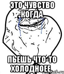 Это чувство когда Пьешь что-то холодноее., Мем Forever Alone