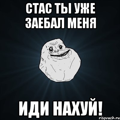 стас ты уже заебал меня иди нахуй!, Мем Forever Alone