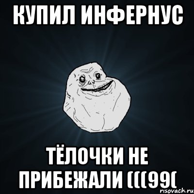 купил инфернус тёлочки не прибежали (((99(, Мем Forever Alone