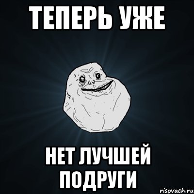 ТЕПЕРЬ УЖЕ НЕТ ЛУЧШЕЙ ПОДРУГИ, Мем Forever Alone