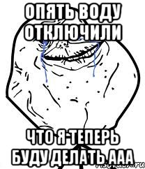 опять воду отключили что я теперь буду делать ааа, Мем Forever Alone