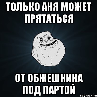 только Аня может прятаться от обжешника под партой, Мем Forever Alone