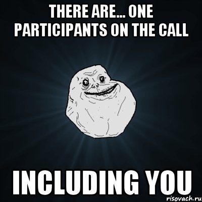 There are... ONE participants on the call Including you, Мем Forever Alone