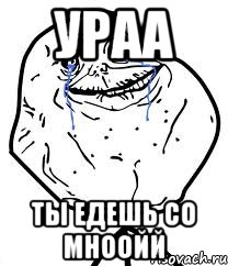 Ураа Ты едешь со мноойй, Мем Forever Alone