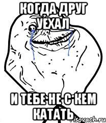 когда друг уехал и тебе не с кем катать, Мем Forever Alone