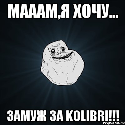 Мааам,я хочу... ЗАМУЖ ЗА KOLIBRI!!!, Мем Forever Alone