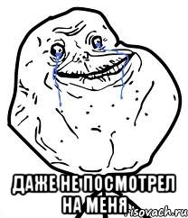  ДАЖЕ НЕ ПОСМОТРЕЛ НА МЕНЯ, Мем Forever Alone