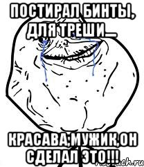 Постирал Бинты, Для треши.... Красава,Мужик,Он сделал это!!!, Мем Forever Alone