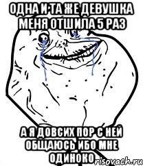 Одна и та же девушка меня отшила 5 раз А я довсих пор с ней общаюсь ибо мне одиноко, Мем Forever Alone