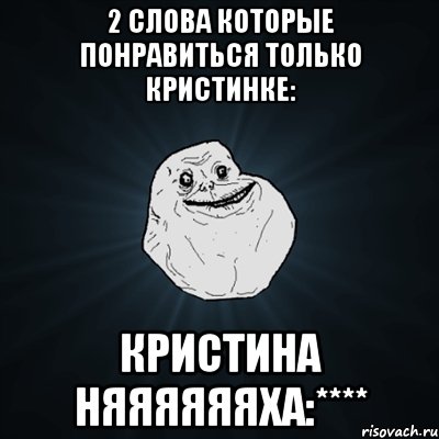 2 слова которые понравиться только Кристинке: КРИСТИНА НЯЯЯЯЯЯХА:****, Мем Forever Alone