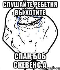 слушайте ребетня вы хотите спан боб скевенс а, Мем Forever Alone