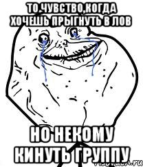 то чувство,когда хочешь прыгнуть в ЛОВ но некому кинуть группу, Мем Forever Alone