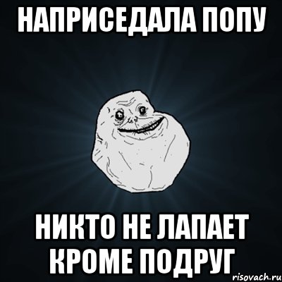 наприседала попу никто не лапает кроме подруг, Мем Forever Alone