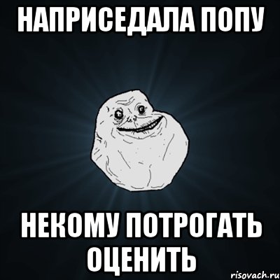 наприседала попу некому потрогать оценить, Мем Forever Alone