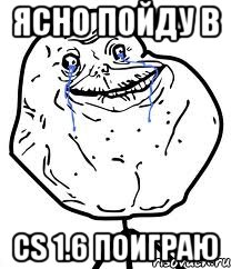 ясно пойду в CS 1.6 поиграю, Мем Forever Alone