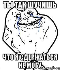 Ты так шучишь что я сдержаться не могу, Мем Forever Alone