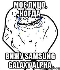 Мое лицо, когда Вижу Samsung GALAXY ALPHA, Мем Forever Alone