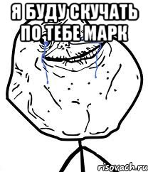 Я буду скучать по тебе Марк , Мем Forever Alone