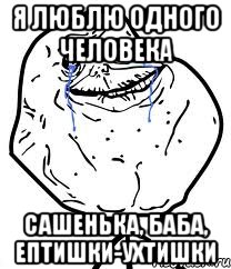 я люблю одного человека Сашенька, баба, ептишки-ухтишки, Мем Forever Alone