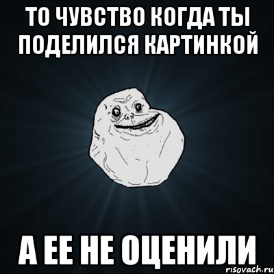 ТО ЧУВСТВО КОГДА ТЫ ПОДЕЛИЛСЯ КАРТИНКОЙ А ЕЕ НЕ ОЦЕНИЛИ, Мем Forever Alone