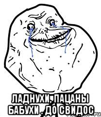  ладнухи, пацаны бабухи . до свидос, Мем Forever Alone